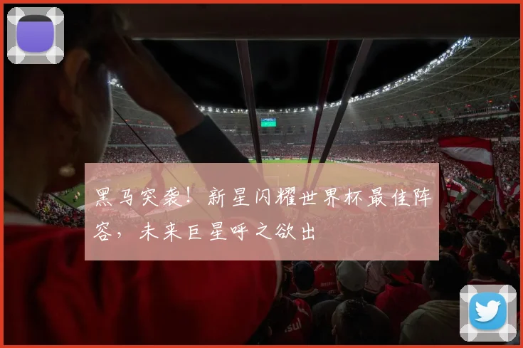 黑马突袭!新星闪耀世界杯最佳阵容,未来巨星呼之欲出
