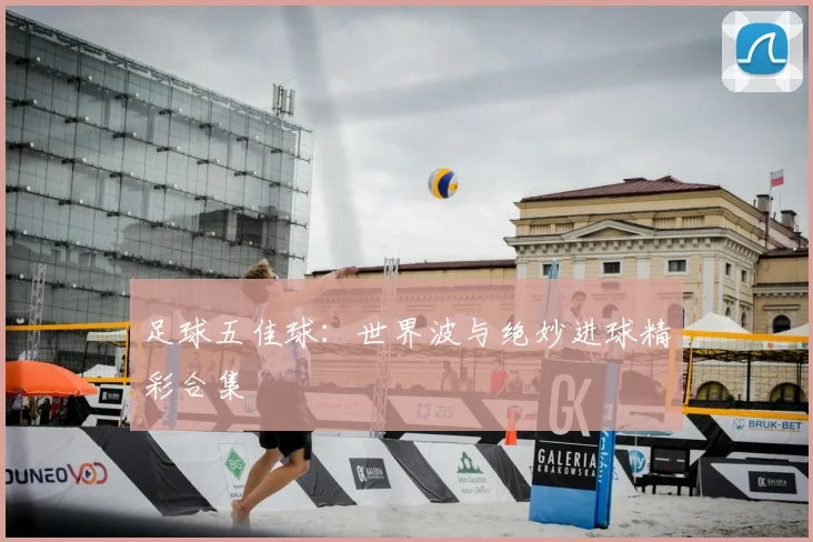 足球五佳球：世界波与绝妙进球精彩合集