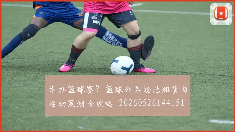 举办篮球赛？篮球公园场地租赁与活动策划全攻略_20260526144151