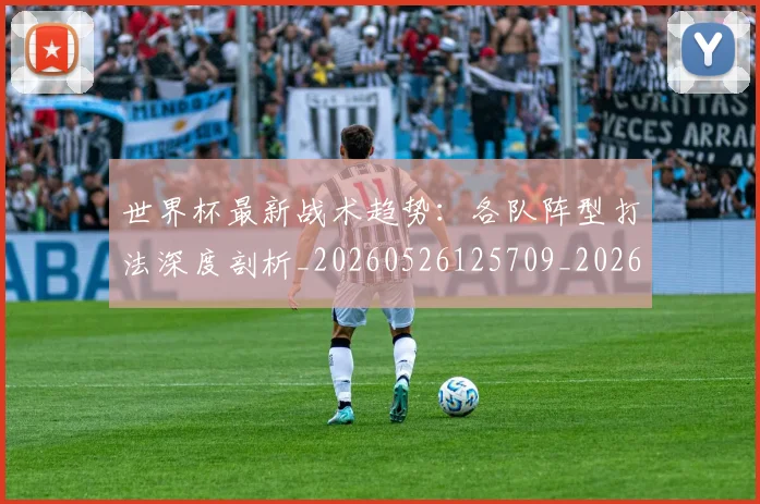 世界杯最新战术趋势:各队阵型打法深度剖析_20260526125709_20260607160426