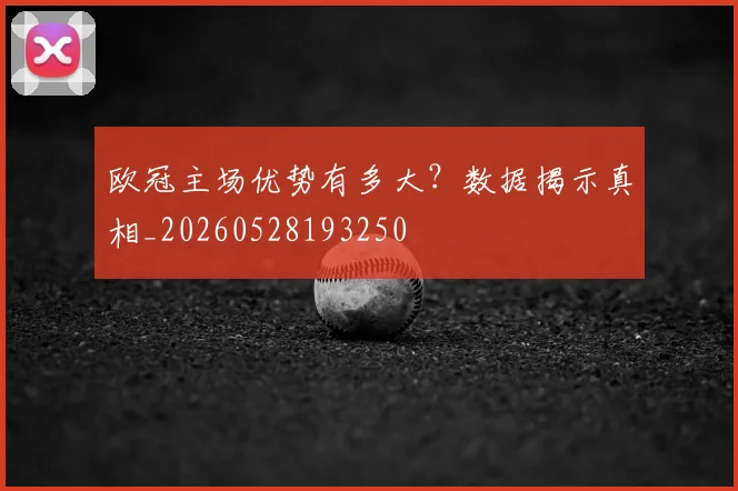 欧冠主场优势有多大？数据揭示真相_20260528193250