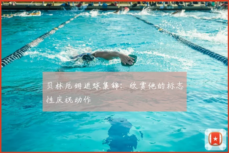 贝林厄姆进球集锦:欣赏他的标志性庆祝动作
