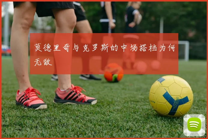 莫德里奇与克罗斯的中场搭档为何无敌