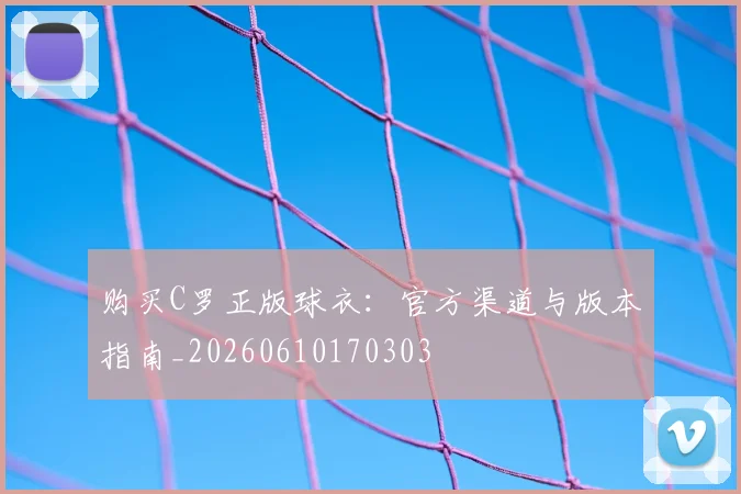 购买C罗正版球衣:官方渠道与版本指南_20260610170303