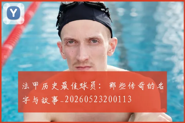 法甲历史最佳球员:那些传奇的名字与故事_20260523200113