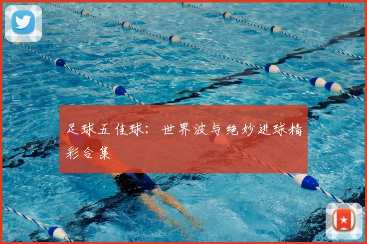 足球五佳球：世界波与绝妙进球精彩合集