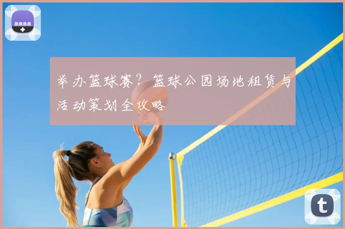 举办篮球赛？篮球公园场地租赁与活动策划全攻略