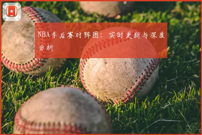 NBA季后赛对阵图:实时更新与深度分析