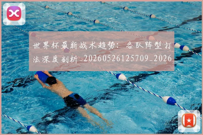 世界杯最新战术趋势：各队阵型打法深度剖析_20260526125709_20260607160426