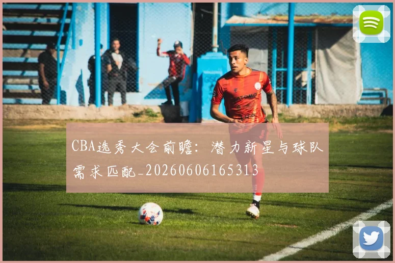 CBA选秀大会前瞻:潜力新星与球队需求匹配_20260606165313