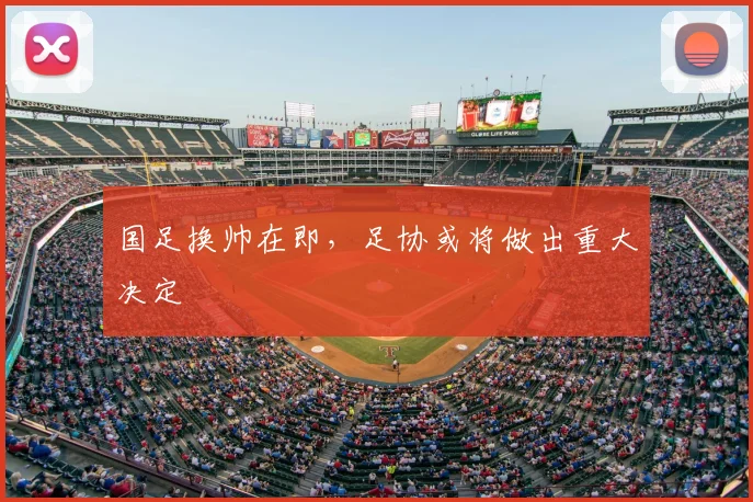 国足换帅在即,足协或将做出重大决定