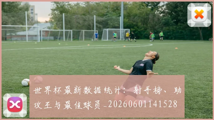 世界杯最新数据统计：射手榜、助攻王与最佳球员_20260601141528