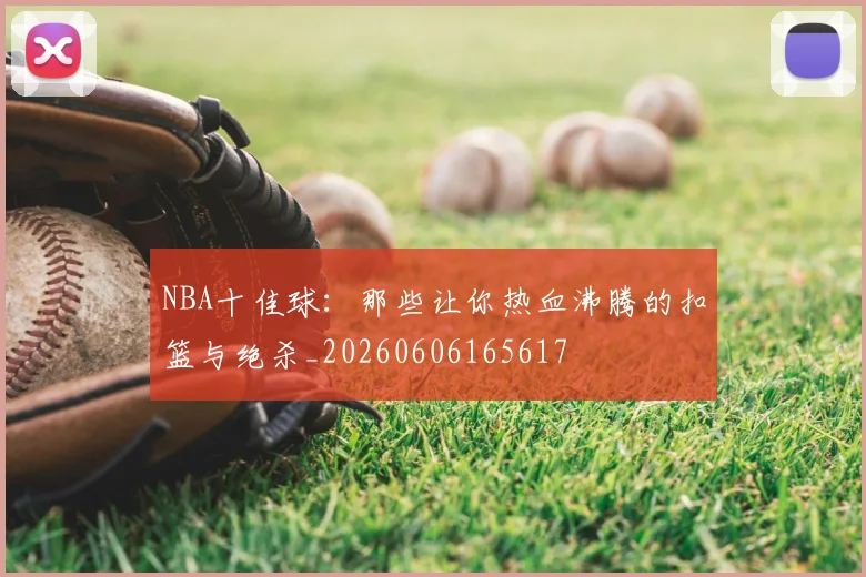 NBA十佳球:那些让你热血沸腾的扣篮与绝杀_20260606165617