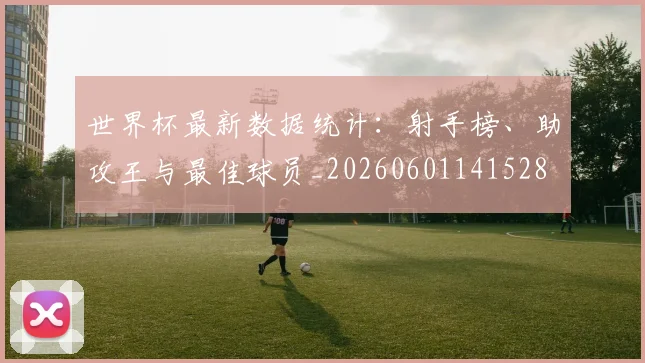 世界杯最新数据统计:射手榜、助攻王与最佳球员_20260601141528