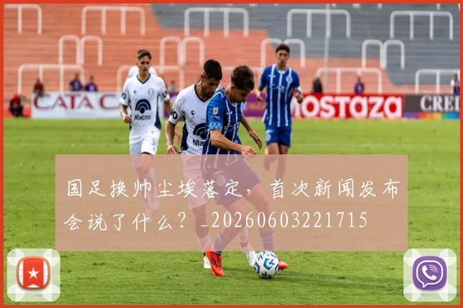 国足换帅尘埃落定，首次新闻发布会说了什么？_20260603221715