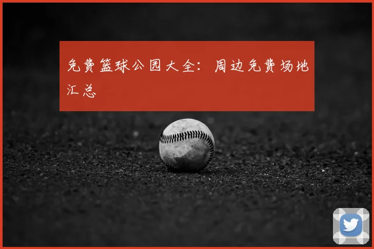 免费篮球公园大全：周边免费场地汇总