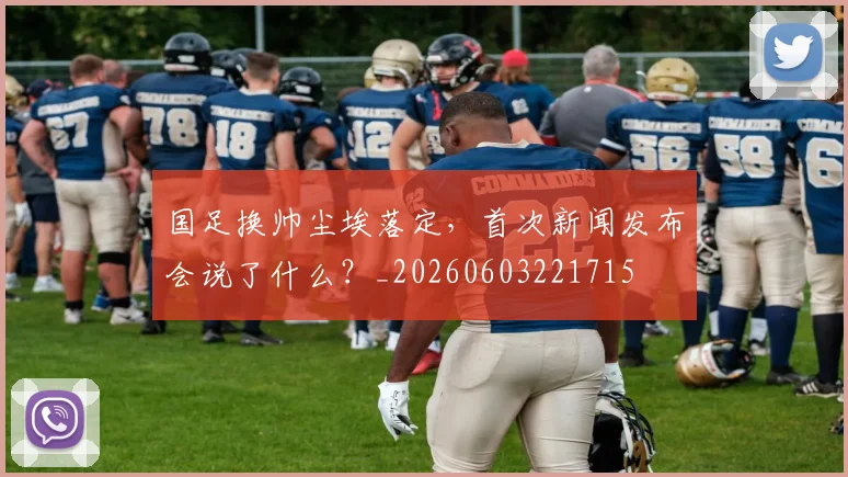 国足换帅尘埃落定,首次新闻发布会说了什么?_20260603221715